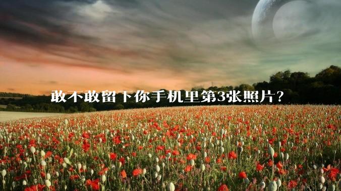敢不敢留下你手机里第3张照片？