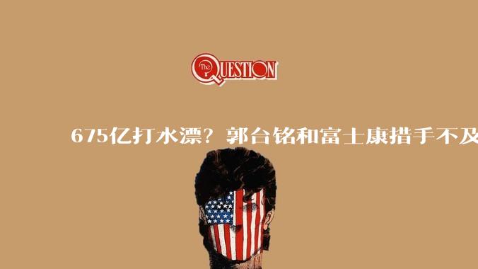 675亿打水漂？郭台铭和富士康措手不及，国产技术反超来得太快_夏普_面板_益莱