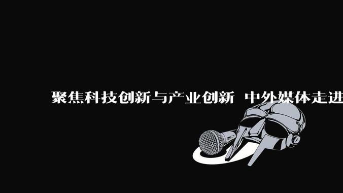 聚焦科技创新与产业创新 中外媒体走进浙江杭州