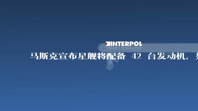马斯克宣布星舰将配备 42 台发动机，如何评价这一设计？