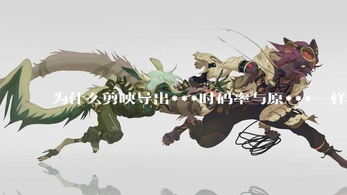 为什么剪映导出***时码率与原***一样，变得更模糊？
