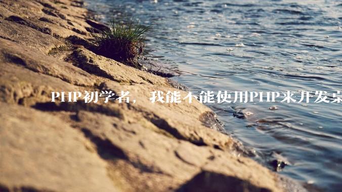 PHP初学者，我能不能使用PHP来开发桌面应用？