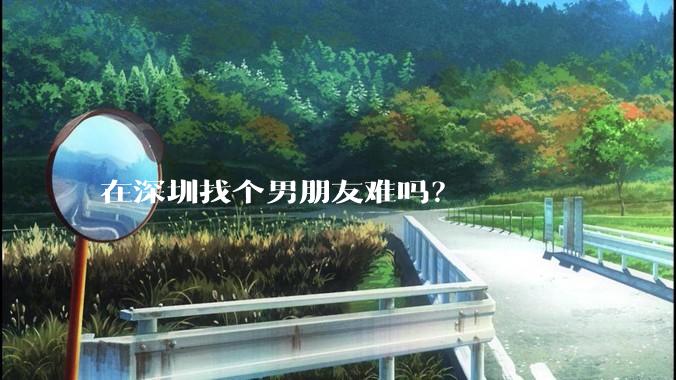 在深圳找个男朋友难吗？