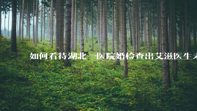 如何看待湖北一医院婚检查出艾滋医生未告知伴侣致感染，医生被停职？反映出哪些问题？