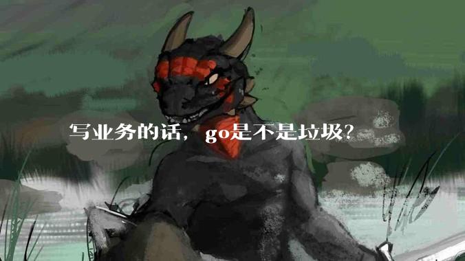 写业务的话，go是不是垃圾？