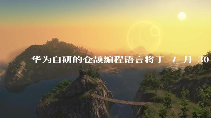 华为自研的仓颉编程语言将于 7 月 30 日开源，这款语言将如何影响未来的开发趋势？