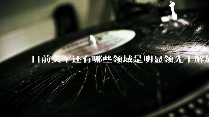 目前美军还有哪些领域是明显领先于解放军的？