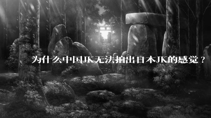 为什么中国JK无法拍出日本JK的感觉?